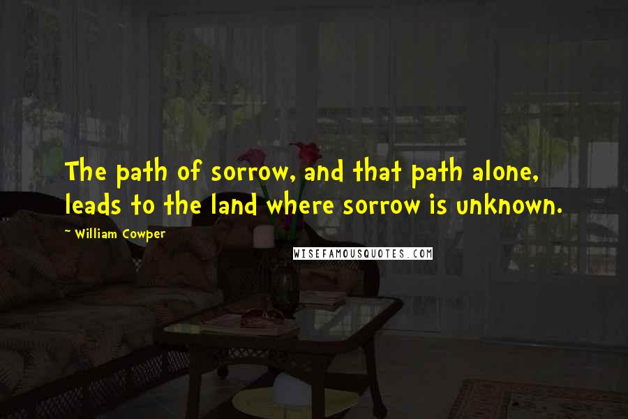 William Cowper Quotes: The path of sorrow, and that path alone, leads to the land where sorrow is unknown.