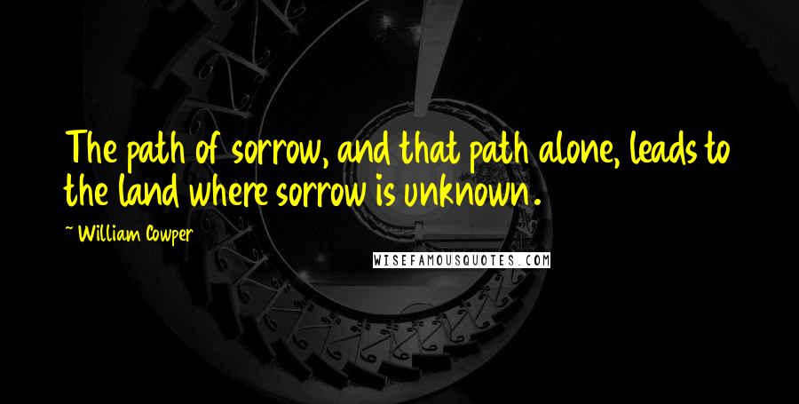 William Cowper Quotes: The path of sorrow, and that path alone, leads to the land where sorrow is unknown.