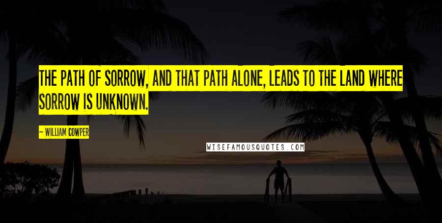 William Cowper Quotes: The path of sorrow, and that path alone, leads to the land where sorrow is unknown.