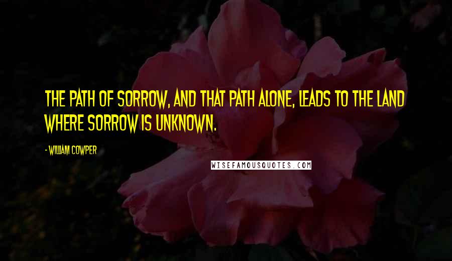 William Cowper Quotes: The path of sorrow, and that path alone, leads to the land where sorrow is unknown.