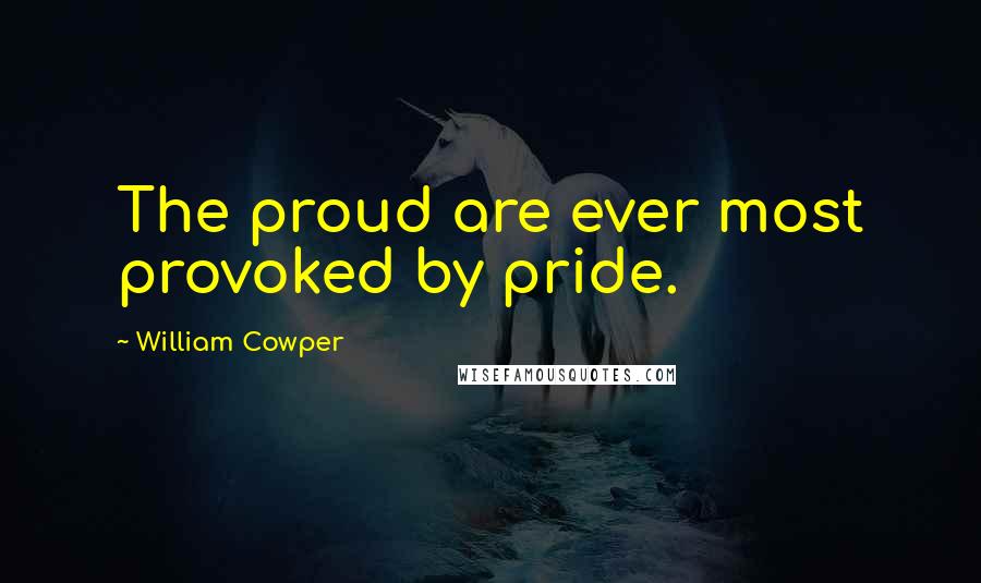 William Cowper Quotes: The proud are ever most provoked by pride.