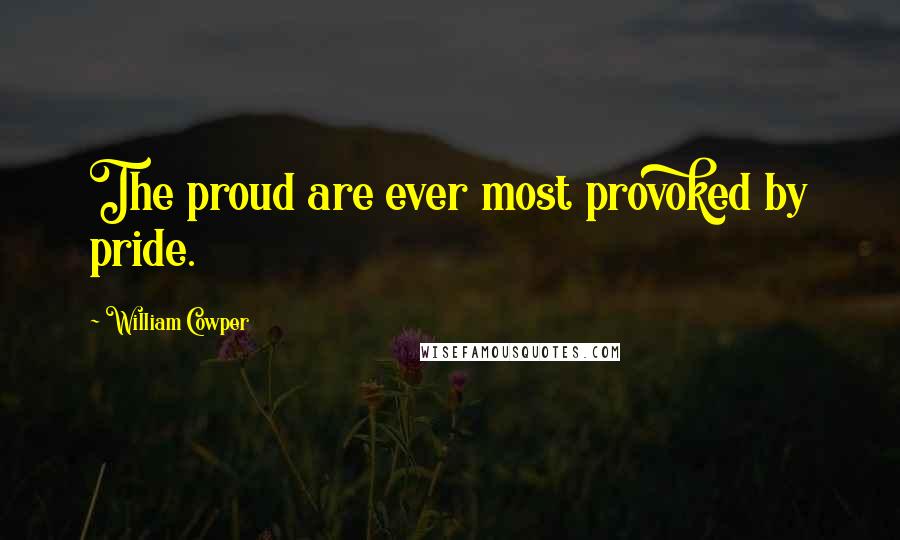 William Cowper Quotes: The proud are ever most provoked by pride.