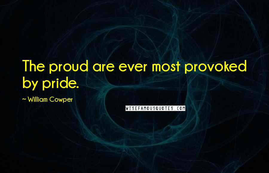 William Cowper Quotes: The proud are ever most provoked by pride.