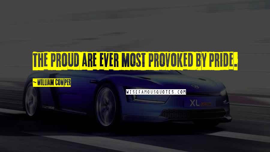 William Cowper Quotes: The proud are ever most provoked by pride.