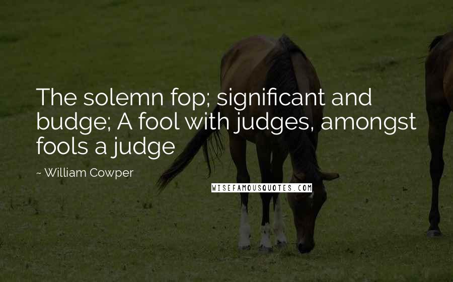 William Cowper Quotes: The solemn fop; significant and budge; A fool with judges, amongst fools a judge