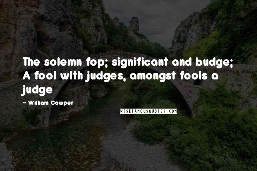 William Cowper Quotes: The solemn fop; significant and budge; A fool with judges, amongst fools a judge