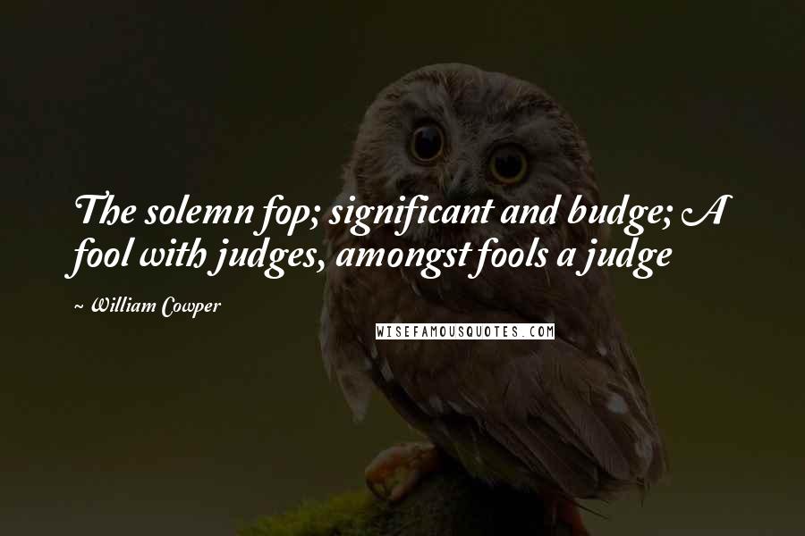 William Cowper Quotes: The solemn fop; significant and budge; A fool with judges, amongst fools a judge