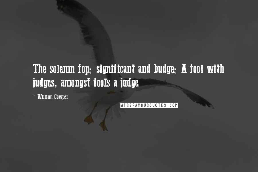 William Cowper Quotes: The solemn fop; significant and budge; A fool with judges, amongst fools a judge