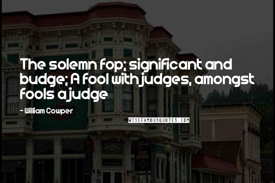 William Cowper Quotes: The solemn fop; significant and budge; A fool with judges, amongst fools a judge