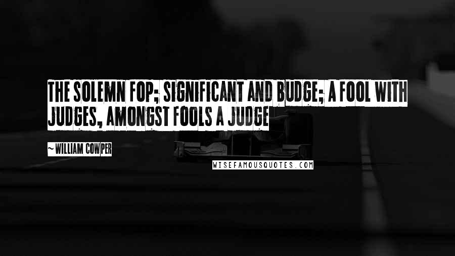 William Cowper Quotes: The solemn fop; significant and budge; A fool with judges, amongst fools a judge