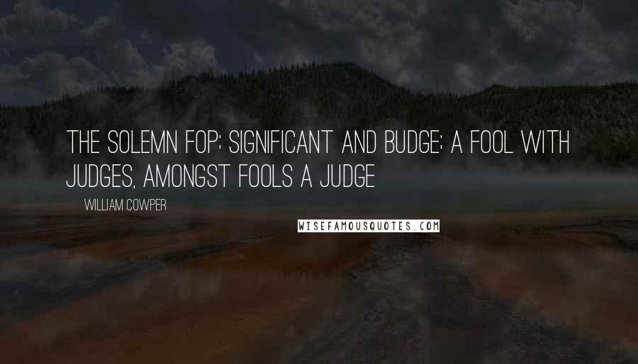 William Cowper Quotes: The solemn fop; significant and budge; A fool with judges, amongst fools a judge