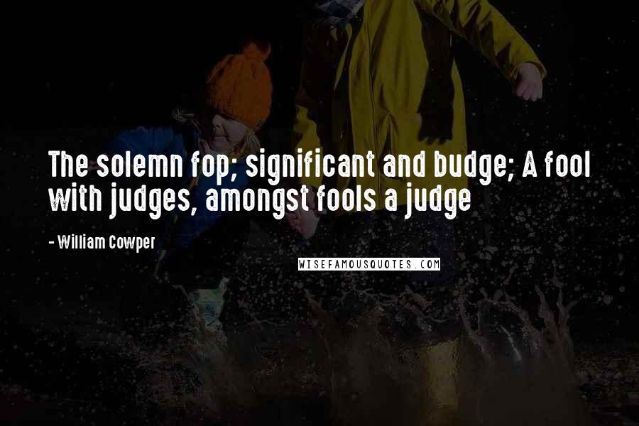 William Cowper Quotes: The solemn fop; significant and budge; A fool with judges, amongst fools a judge