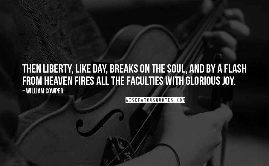 William Cowper Quotes: Then liberty, like day, Breaks on the soul, and by a flash from Heaven Fires all the faculties with glorious joy.