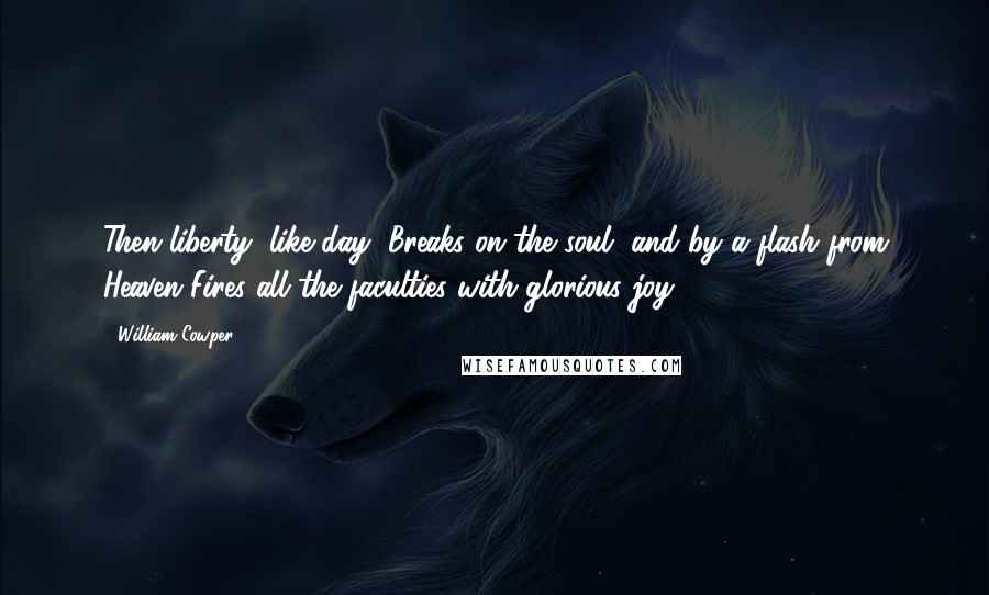 William Cowper Quotes: Then liberty, like day, Breaks on the soul, and by a flash from Heaven Fires all the faculties with glorious joy.