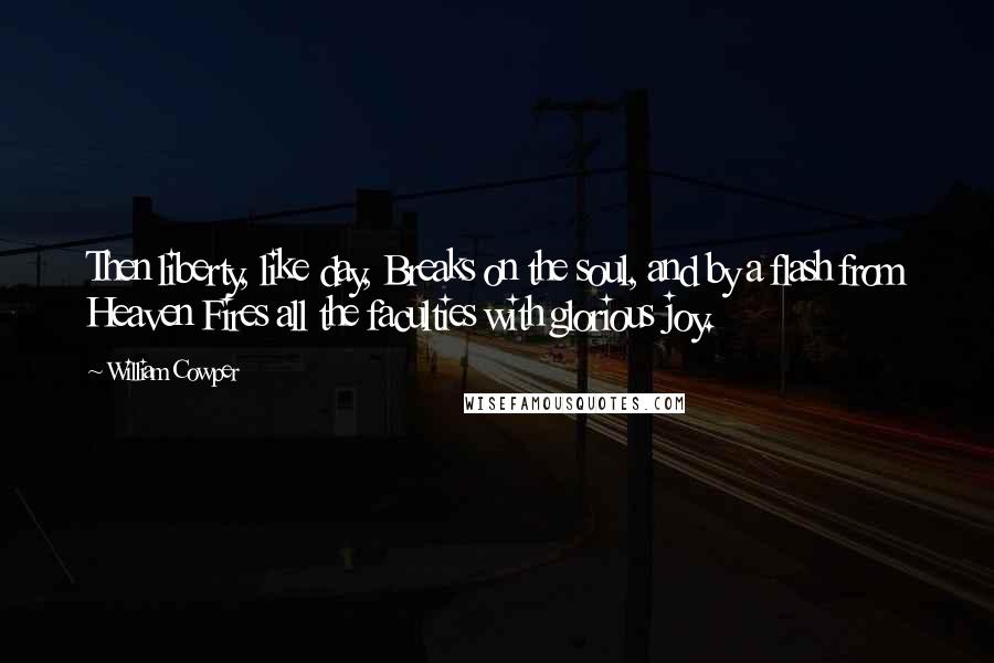 William Cowper Quotes: Then liberty, like day, Breaks on the soul, and by a flash from Heaven Fires all the faculties with glorious joy.