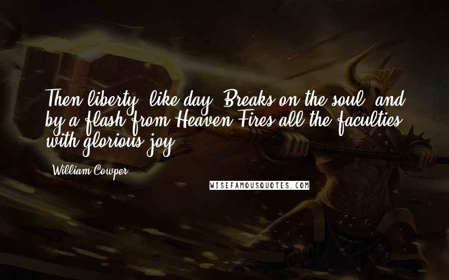 William Cowper Quotes: Then liberty, like day, Breaks on the soul, and by a flash from Heaven Fires all the faculties with glorious joy.