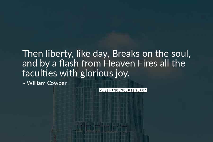 William Cowper Quotes: Then liberty, like day, Breaks on the soul, and by a flash from Heaven Fires all the faculties with glorious joy.