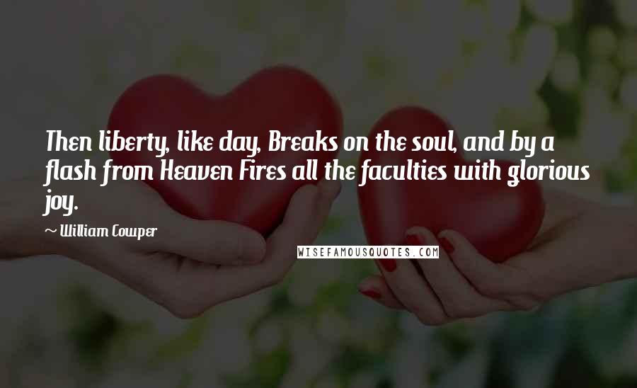 William Cowper Quotes: Then liberty, like day, Breaks on the soul, and by a flash from Heaven Fires all the faculties with glorious joy.