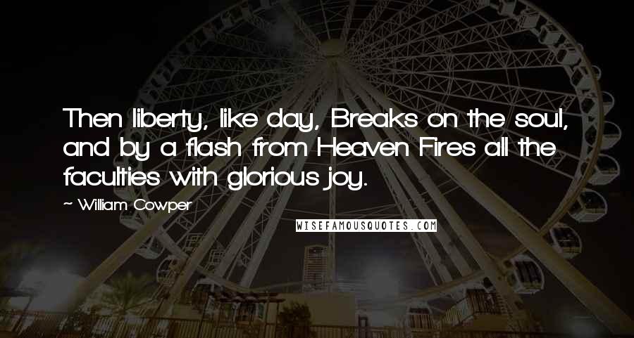 William Cowper Quotes: Then liberty, like day, Breaks on the soul, and by a flash from Heaven Fires all the faculties with glorious joy.