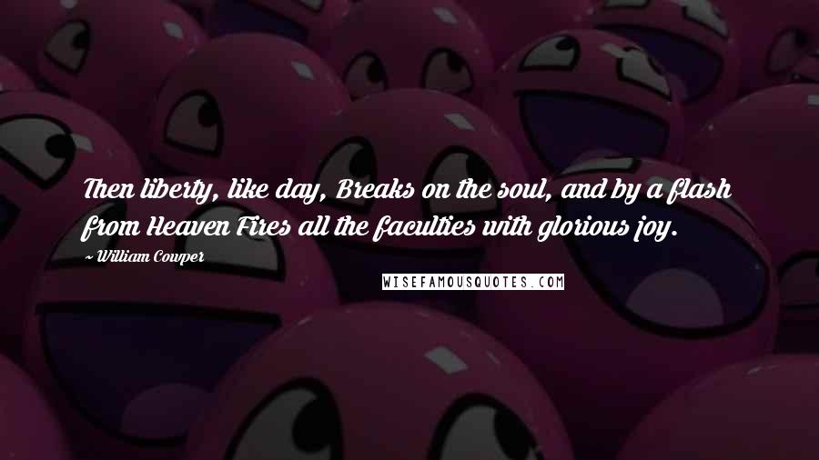 William Cowper Quotes: Then liberty, like day, Breaks on the soul, and by a flash from Heaven Fires all the faculties with glorious joy.