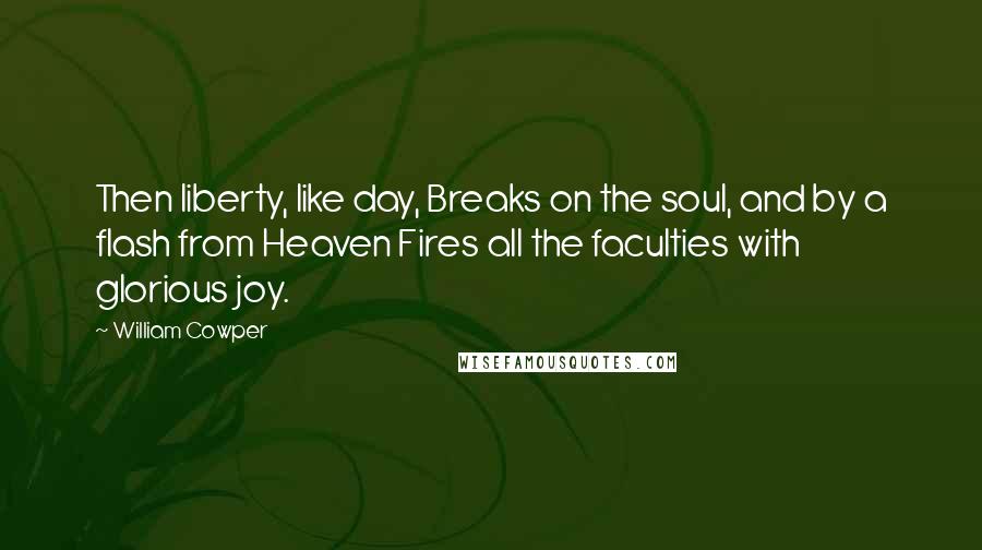 William Cowper Quotes: Then liberty, like day, Breaks on the soul, and by a flash from Heaven Fires all the faculties with glorious joy.