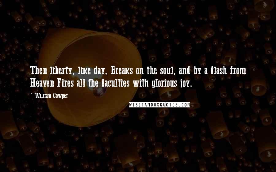 William Cowper Quotes: Then liberty, like day, Breaks on the soul, and by a flash from Heaven Fires all the faculties with glorious joy.