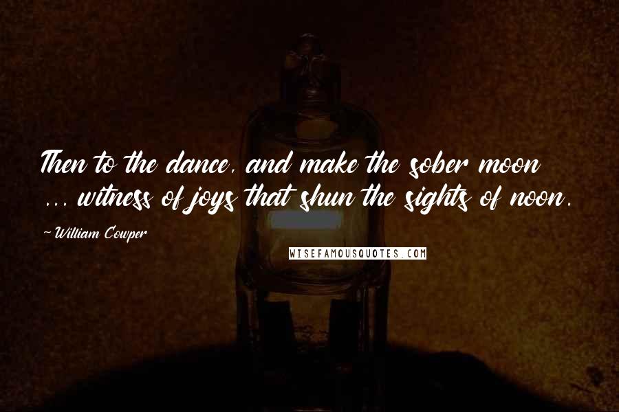 William Cowper Quotes: Then to the dance, and make the sober moon ... witness of joys that shun the sights of noon.