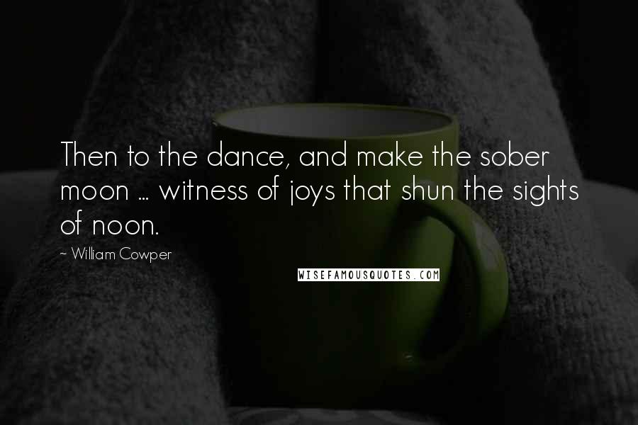 William Cowper Quotes: Then to the dance, and make the sober moon ... witness of joys that shun the sights of noon.