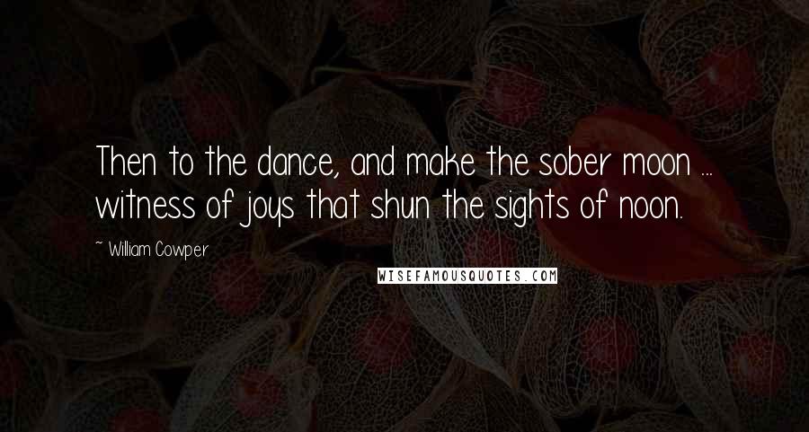 William Cowper Quotes: Then to the dance, and make the sober moon ... witness of joys that shun the sights of noon.