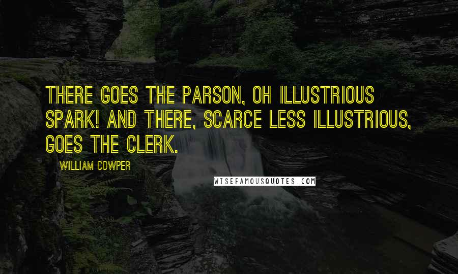 William Cowper Quotes: There goes the parson, oh illustrious spark! And there, scarce less illustrious, goes the clerk.