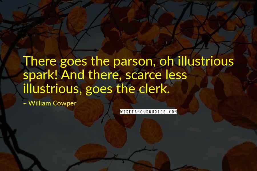 William Cowper Quotes: There goes the parson, oh illustrious spark! And there, scarce less illustrious, goes the clerk.