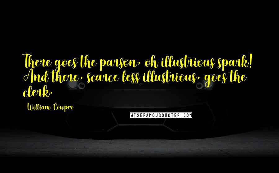 William Cowper Quotes: There goes the parson, oh illustrious spark! And there, scarce less illustrious, goes the clerk.