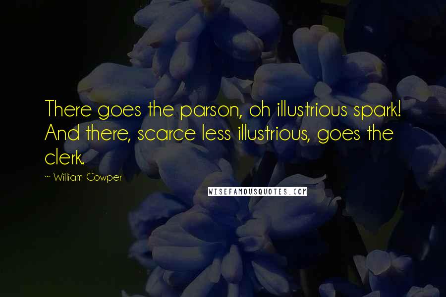 William Cowper Quotes: There goes the parson, oh illustrious spark! And there, scarce less illustrious, goes the clerk.