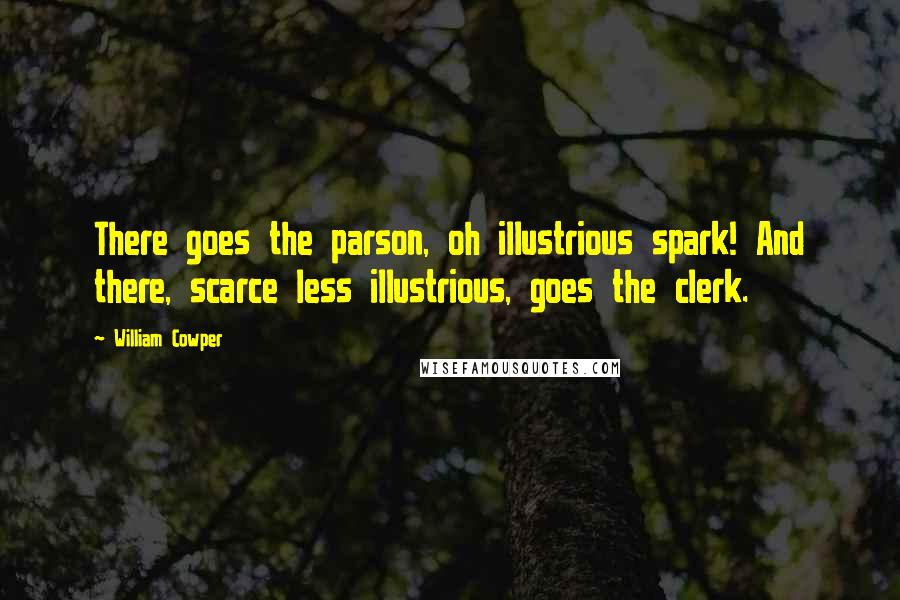 William Cowper Quotes: There goes the parson, oh illustrious spark! And there, scarce less illustrious, goes the clerk.
