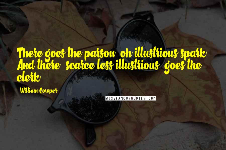 William Cowper Quotes: There goes the parson, oh illustrious spark! And there, scarce less illustrious, goes the clerk.