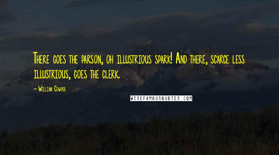 William Cowper Quotes: There goes the parson, oh illustrious spark! And there, scarce less illustrious, goes the clerk.