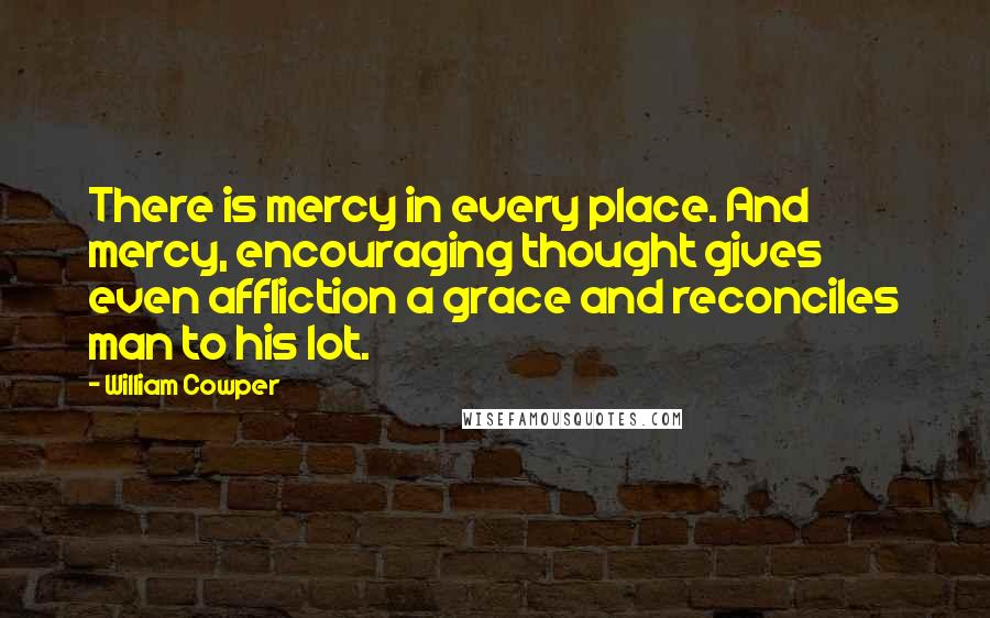 William Cowper Quotes: There is mercy in every place. And mercy, encouraging thought gives even affliction a grace and reconciles man to his lot.