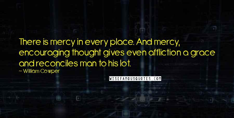 William Cowper Quotes: There is mercy in every place. And mercy, encouraging thought gives even affliction a grace and reconciles man to his lot.