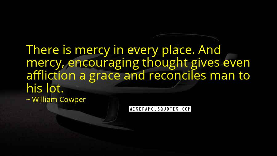 William Cowper Quotes: There is mercy in every place. And mercy, encouraging thought gives even affliction a grace and reconciles man to his lot.