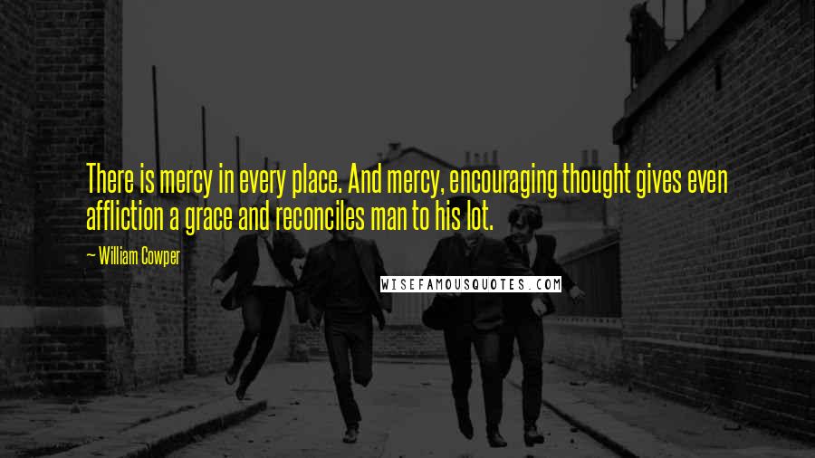 William Cowper Quotes: There is mercy in every place. And mercy, encouraging thought gives even affliction a grace and reconciles man to his lot.