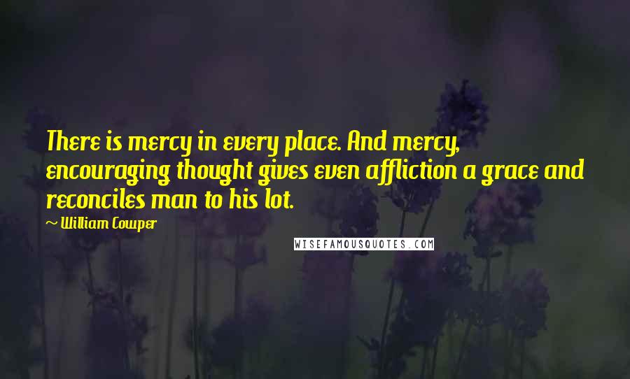 William Cowper Quotes: There is mercy in every place. And mercy, encouraging thought gives even affliction a grace and reconciles man to his lot.