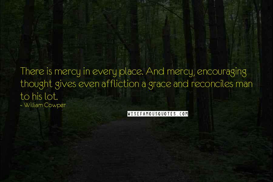 William Cowper Quotes: There is mercy in every place. And mercy, encouraging thought gives even affliction a grace and reconciles man to his lot.