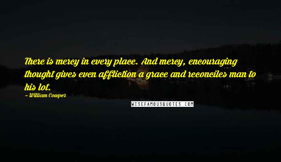 William Cowper Quotes: There is mercy in every place. And mercy, encouraging thought gives even affliction a grace and reconciles man to his lot.