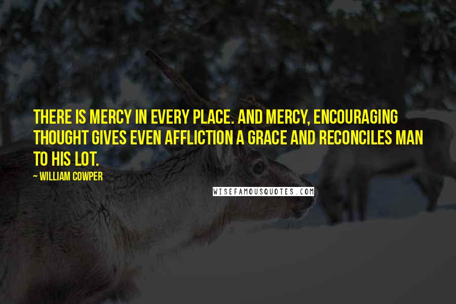 William Cowper Quotes: There is mercy in every place. And mercy, encouraging thought gives even affliction a grace and reconciles man to his lot.