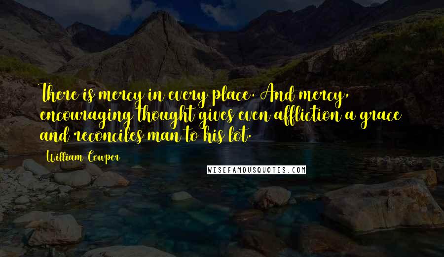 William Cowper Quotes: There is mercy in every place. And mercy, encouraging thought gives even affliction a grace and reconciles man to his lot.