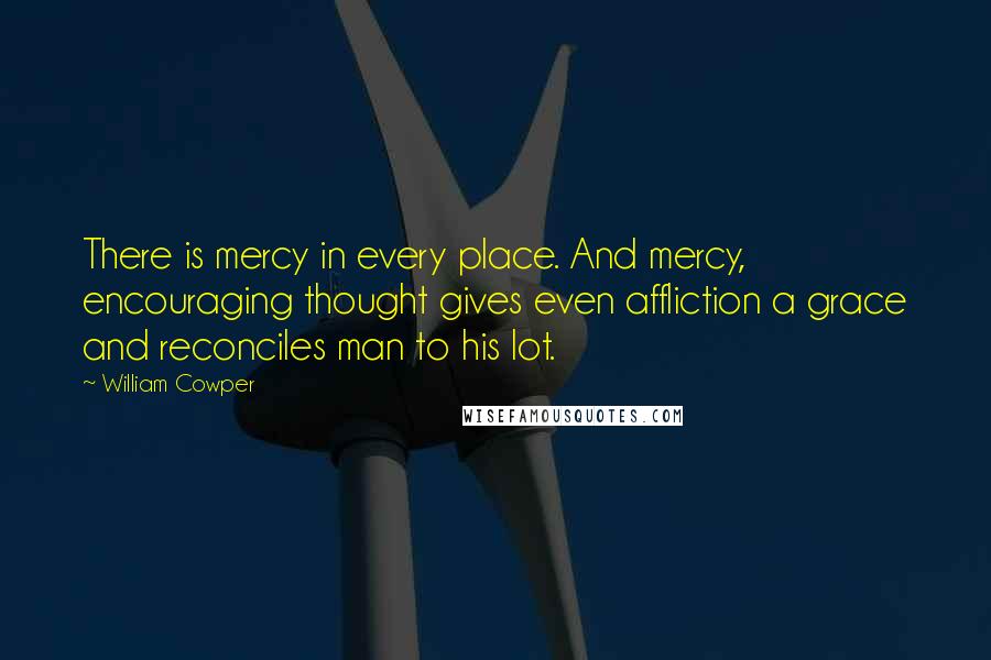 William Cowper Quotes: There is mercy in every place. And mercy, encouraging thought gives even affliction a grace and reconciles man to his lot.