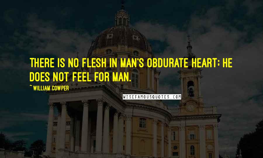 William Cowper Quotes: There is no flesh in man's obdurate heart; he does not feel for man.