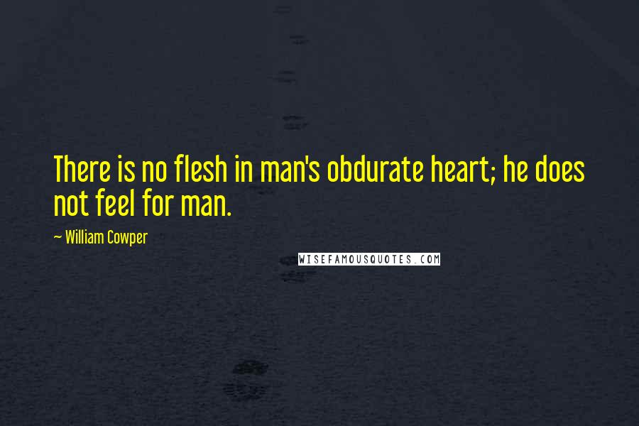 William Cowper Quotes: There is no flesh in man's obdurate heart; he does not feel for man.