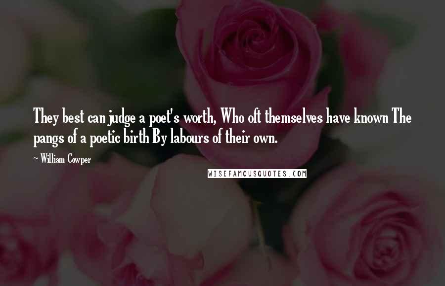 William Cowper Quotes: They best can judge a poet's worth, Who oft themselves have known The pangs of a poetic birth By labours of their own.