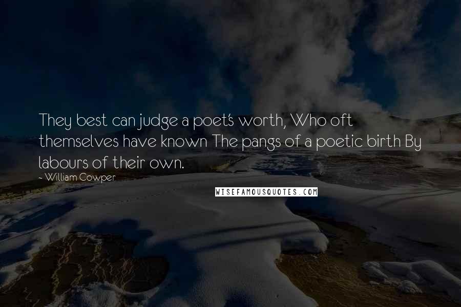 William Cowper Quotes: They best can judge a poet's worth, Who oft themselves have known The pangs of a poetic birth By labours of their own.
